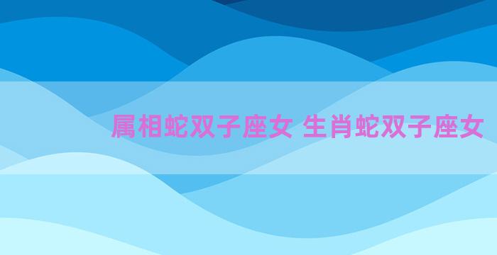 属相蛇双子座女 生肖蛇双子座女